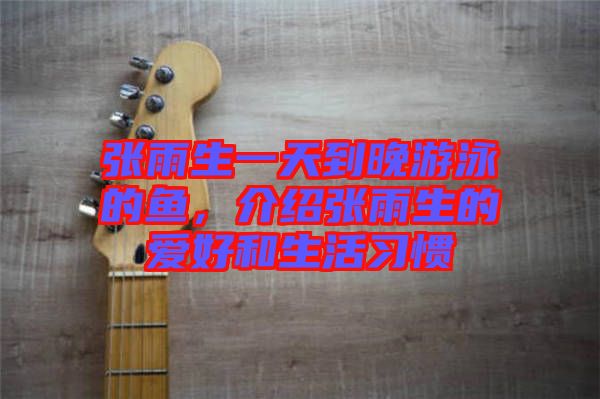 張雨生一天到晚游泳的魚，介紹張雨生的愛好和生活習(xí)慣