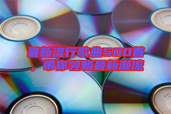 最新流行歌曲500首，帶你領(lǐng)略最新潮流