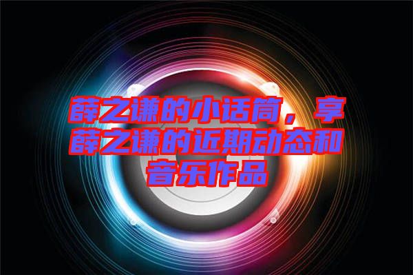 薛之謙的小話筒，享薛之謙的近期動態(tài)和音樂作品