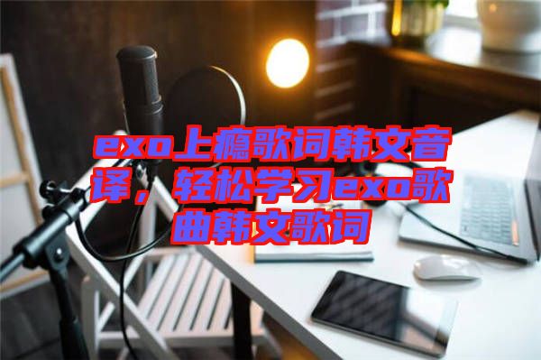 exo上癮歌詞韓文音譯，輕松學(xué)習(xí)exo歌曲韓文歌詞