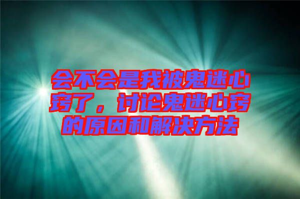 會不會是我被鬼迷心竅了，討論鬼迷心竅的原因和解決方法
