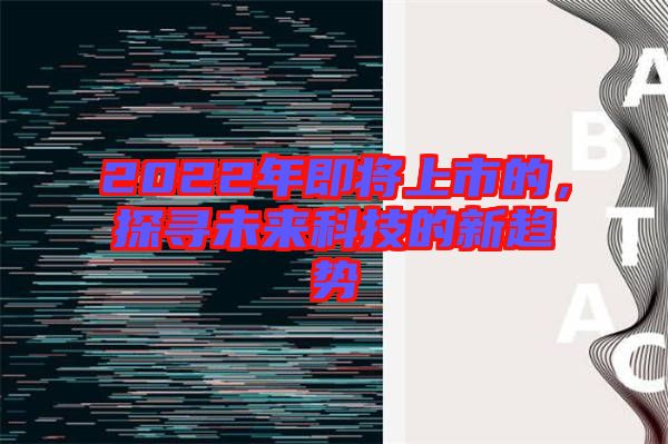 2022年即將上市的，探尋未來科技的新趨勢