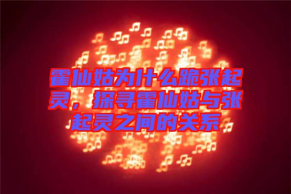 霍仙姑為什么跪張起靈，探尋霍仙姑與張起靈之間的關(guān)系
