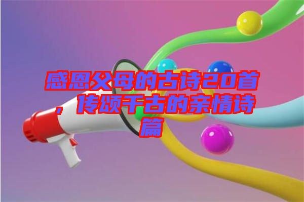 感恩父母的古詩20首，傳頌千古的親情詩篇