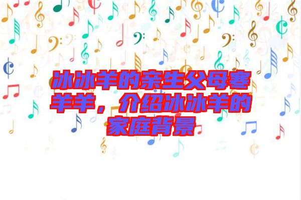 冰冰羊的親生父母寒羊羊，介紹冰冰羊的家庭背景