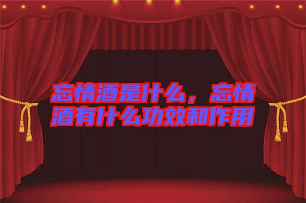 忘情酒是什么，忘情酒有什么功效和作用