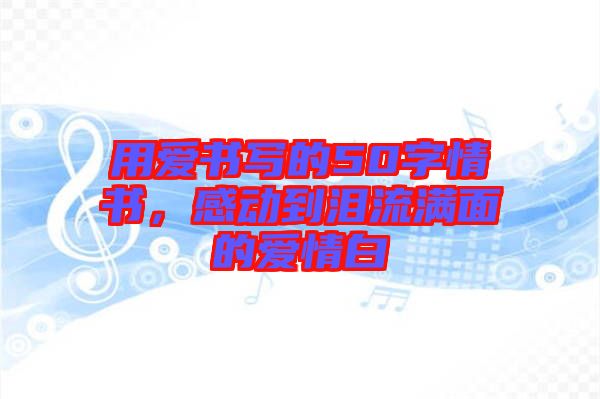 用愛(ài)書(shū)寫的50字情書(shū)，感動(dòng)到淚流滿面的愛(ài)情白