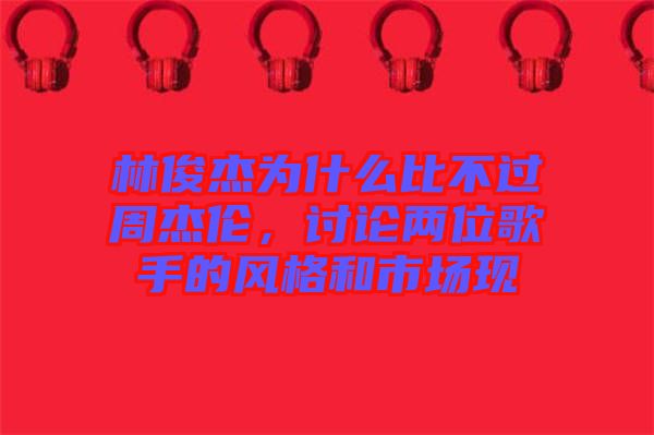 林俊杰為什么比不過周杰倫，討論兩位歌手的風(fēng)格和市場現(xiàn)