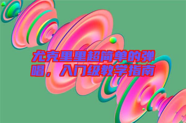 尤克里里超簡單的彈唱，入門級教學(xué)指南