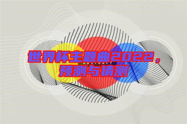 世界杯主題曲2022，預(yù)測(cè)與猜測(cè)