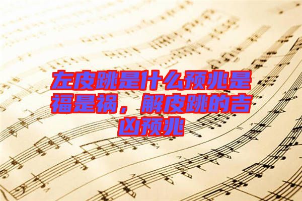 左皮跳是什么預(yù)兆是福是禍，解皮跳的吉兇預(yù)兆