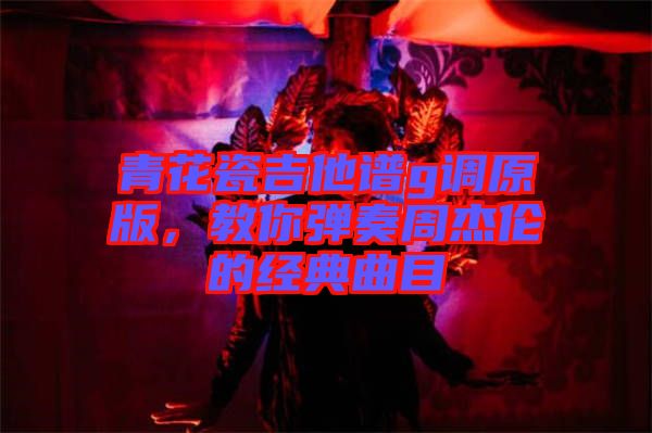 青花瓷吉他譜g調(diào)原版，教你彈奏周杰倫的經(jīng)典曲目