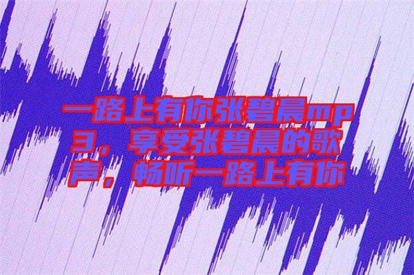 一路上有你張碧晨mp3，享受張碧晨的歌聲，暢聽一路上有你