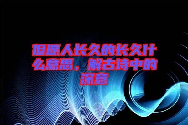 但愿人長(zhǎng)久的長(zhǎng)久什么意思，解古詩(shī)中的深意