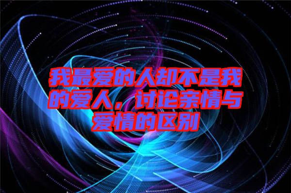 我最愛的人卻不是我的愛人，討論親情與愛情的區(qū)別