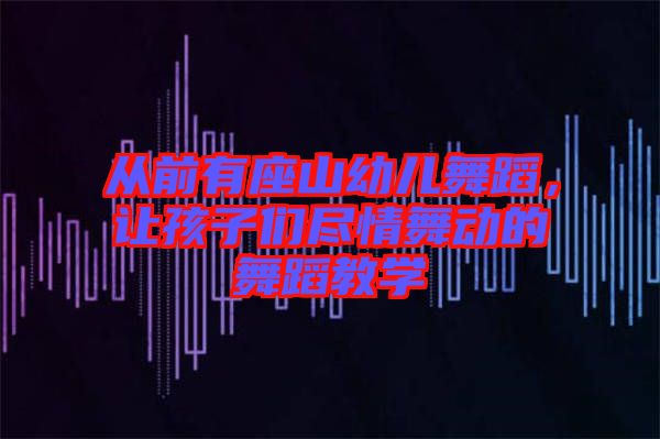 從前有座山幼兒舞蹈，讓孩子們盡情舞動的舞蹈教學