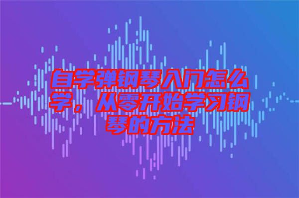 自學彈鋼琴入門怎么學，從零開始學習鋼琴的方法