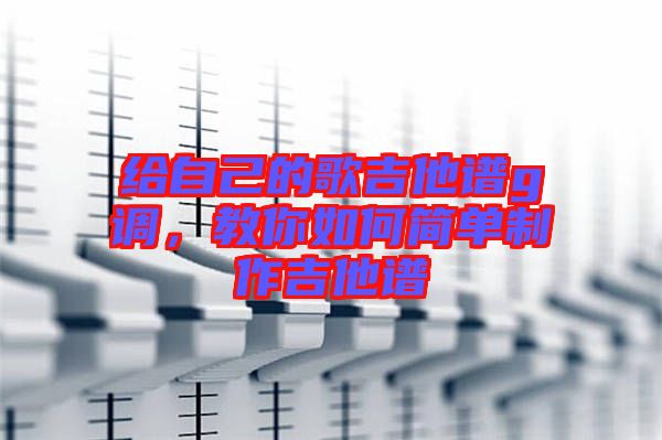 給自己的歌吉他譜g調(diào)，教你如何簡(jiǎn)單制作吉他譜