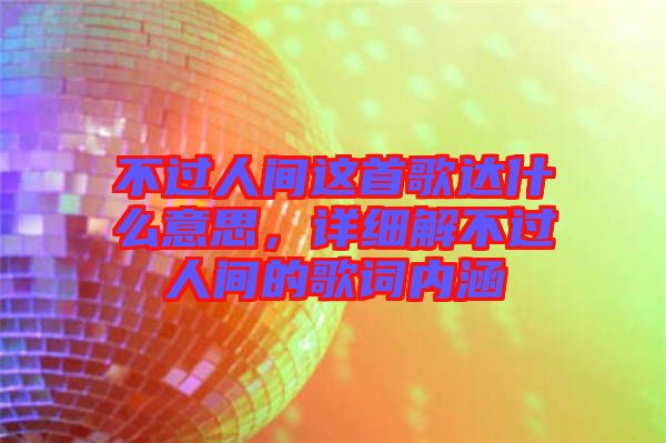 不過人間這首歌達(dá)什么意思，詳細(xì)解不過人間的歌詞內(nèi)涵