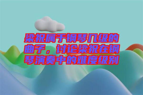梁祝屬于鋼琴幾級的曲子，討論梁祝在鋼琴演奏中的難度級別