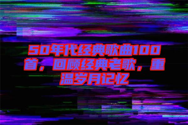50年代經(jīng)典歌曲100首，回顧經(jīng)典老歌，重溫歲月記憶