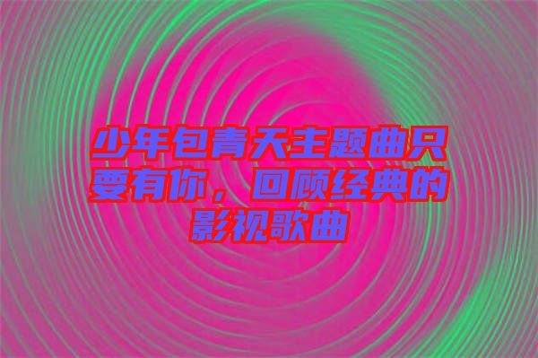少年包青天主題曲只要有你，回顧經(jīng)典的影視歌曲