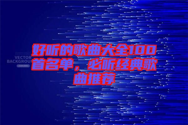 好聽的歌曲大全100首名單，必聽經(jīng)典歌曲推薦