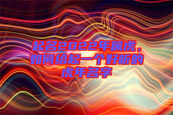 起名2022年屬虎，如何給起一個(gè)好聽的虎年名字