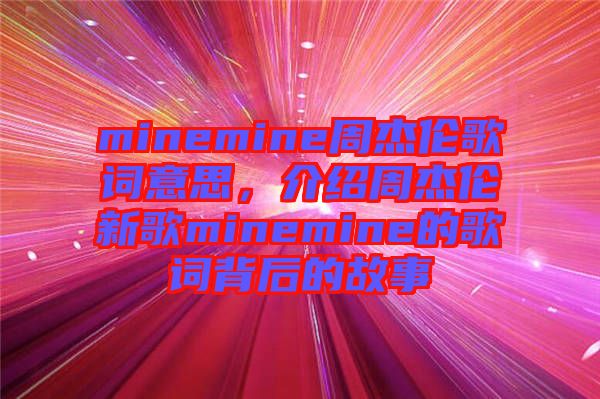 minemine周杰倫歌詞意思，介紹周杰倫新歌minemine的歌詞背后的故事