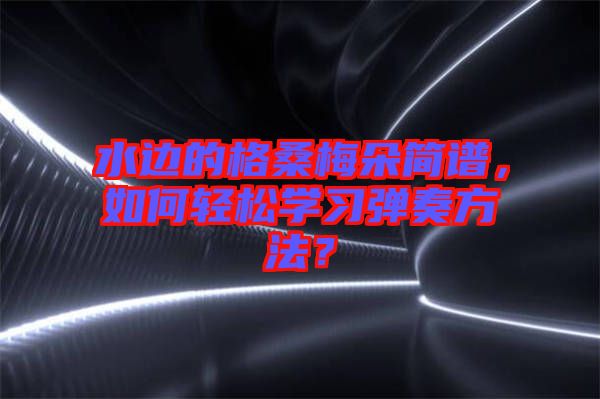 水邊的格桑梅朵簡(jiǎn)譜，如何輕松學(xué)習(xí)彈奏方法？