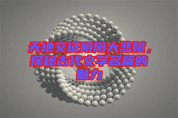 天地交征陰陽(yáng)大悲賦，探秘古代文學(xué)名篇的魅力