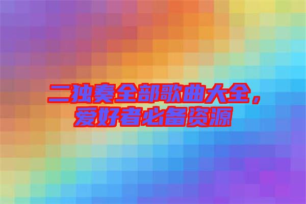 二獨(dú)奏全部歌曲大全，愛好者必備資源