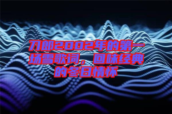 刀郎2002年的第一場雪歌詞，回味經(jīng)典的冬日情懷