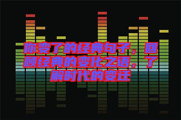 你變了的經(jīng)典句子，回顧經(jīng)典的變化之語，了解時代的變遷