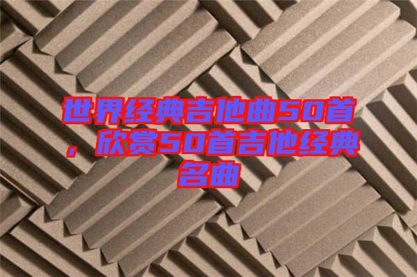 世界經(jīng)典吉他曲50首，欣賞50首吉他經(jīng)典名曲