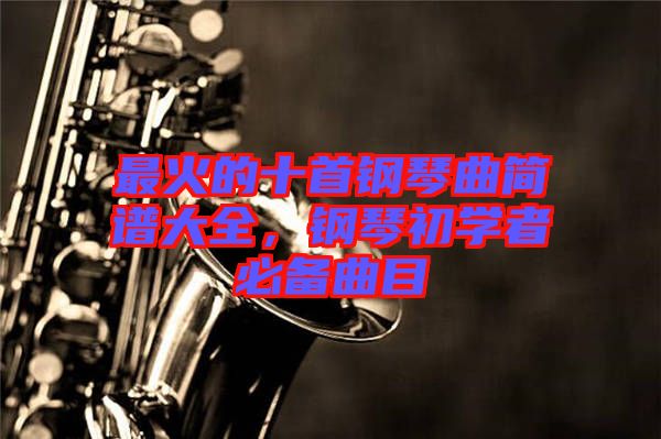 最火的十首鋼琴曲簡譜大全，鋼琴初學(xué)者必備曲目