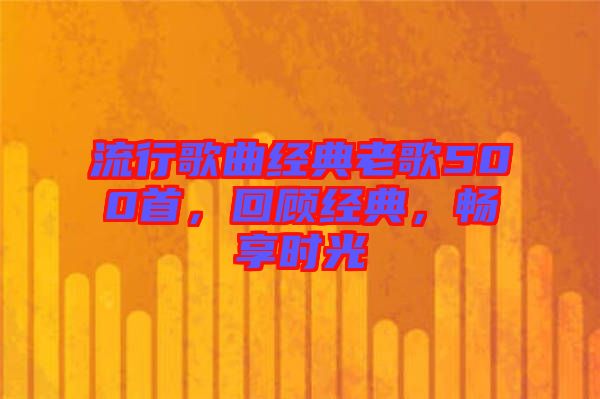 流行歌曲經(jīng)典老歌500首，回顧經(jīng)典，暢享時(shí)光