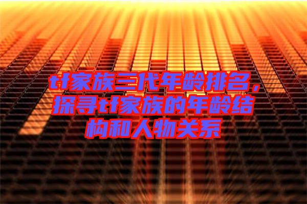 tf家族三代年齡排名，探尋tf家族的年齡結(jié)構(gòu)和人物關(guān)系