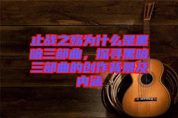 止戰(zhàn)之殤為什么是黑暗三部曲，探尋黑暗三部曲的創(chuàng)作背景及內(nèi)涵