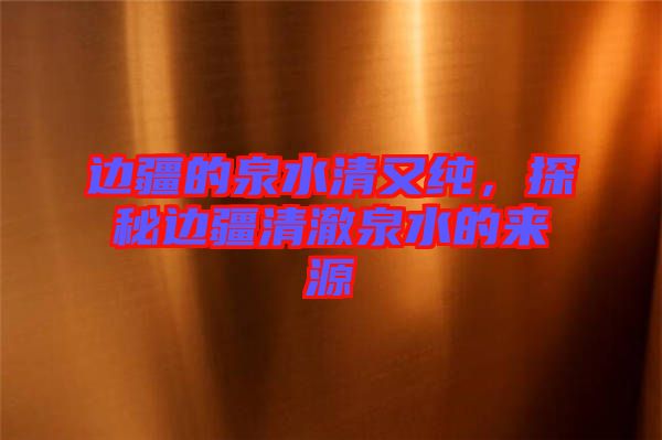 邊疆的泉水清又純，探秘邊疆清澈泉水的來源