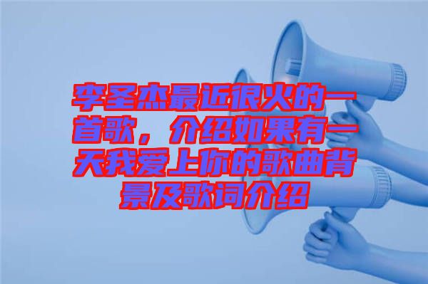 李圣杰最近很火的一首歌，介紹如果有一天我愛上你的歌曲背景及歌詞介紹