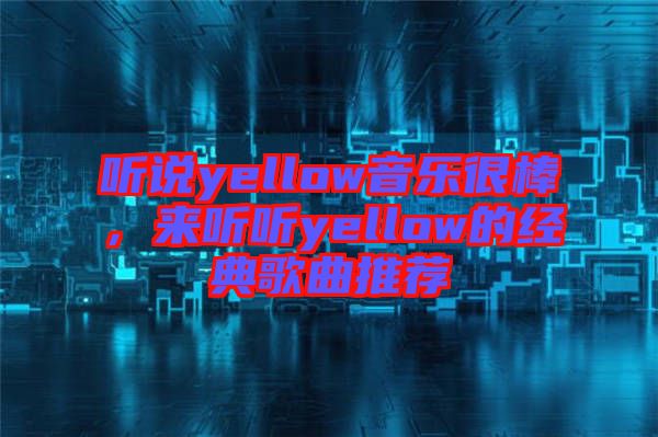 聽說yellow音樂很棒，來聽聽yellow的經(jīng)典歌曲推薦