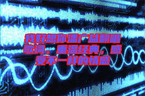 我好想你潘廣益翻唱歌詞，重溫經(jīng)典，感受不一樣的情感