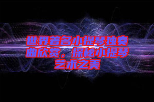 世界著名小提琴獨(dú)奏曲欣賞，探秘小提琴藝術(shù)之美