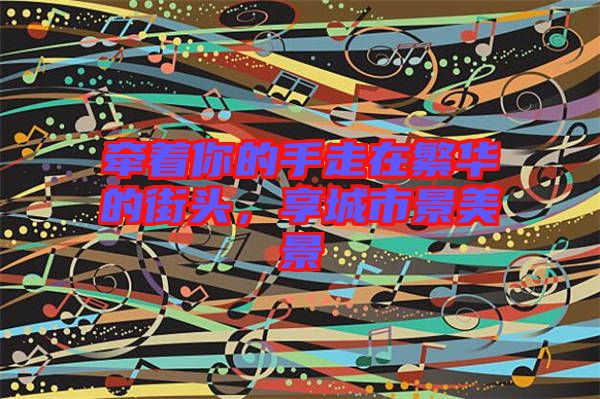 牽著你的手走在繁華的街頭，享城市景美景