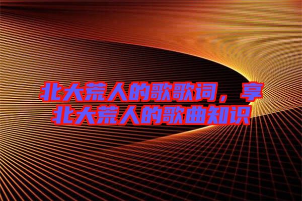 北大荒人的歌歌詞，享北大荒人的歌曲知識