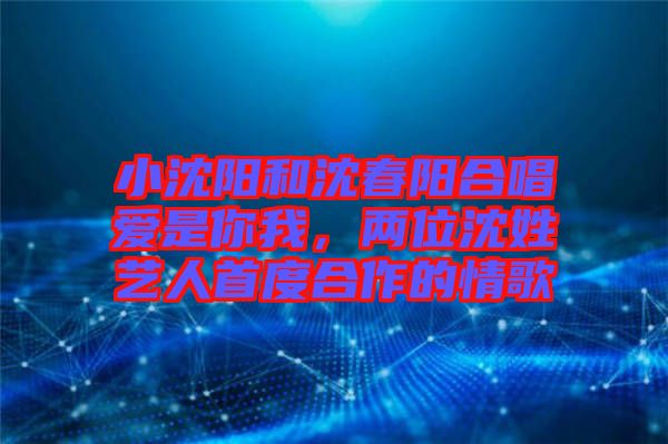 小沈陽和沈春陽合唱愛是你我，兩位沈姓藝人首度合作的情歌