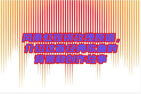 風(fēng)雨虹鏗鏘玫瑰原唱，介紹這首經(jīng)典歌曲的背景和創(chuàng)作故事