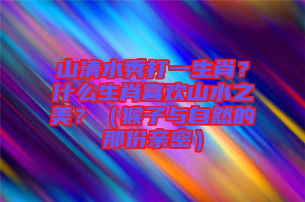 山清水秀打一生肖？什么生肖喜歡山水之美？（猴子與自然的那份親密）