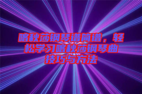 喀秋莎鋼琴譜簡(jiǎn)譜，輕松學(xué)習(xí)喀秋莎鋼琴曲技巧與方法